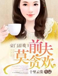 豪门游戏前夫莫贪欢txt,爱恨纠葛的豪门爱恋